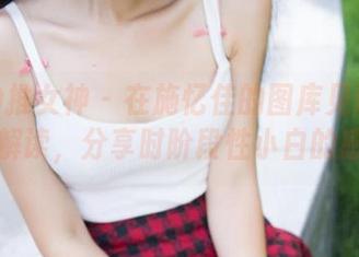 TGOD推女神 – 在施忆佳的图库见识秘书的新解读，分享时阶段性小白的感慨！