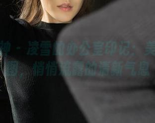 克拉女神 – 凌雪的办公室印记：美图和套图，悄悄流露的清新气息