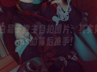 私藏的白易子教主自拍图片：其实她才是cos的幕后推手！